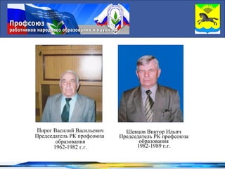 Пирог Василий Васильевич     Шевцов Виктор Ильич
Председатель РК профсоюза   Председатель РК профсоюза
        образования                образования
       1962-1982 г.г.             1982-1989 г.г.
 