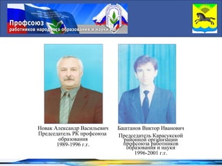 Новак Александр Васильевич   Баштанов Виктор Иванович
Председатель РК профсоюза    Председатель Карасукской
        образования            районной организации
       1989-1996 г.г.          профсоюза работников
                                образования и науки
                                   1996-2001 г.г.
 