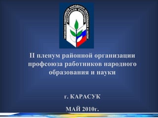 II пленум районной организации
профсоюза работников народного
      образования и науки


         г. КАРАСУК

          МАЙ 2010г.
 