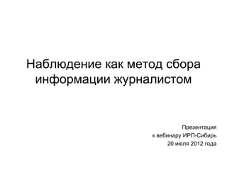 Наблюдение как метод сбора
 информации журналистом


                            Презентация
                  к вебинару ИРП-Сибирь
                       20 июля 2012 года
 