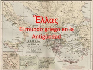 Ἕλλας
El mundo griego en la
     Antigüedad
 