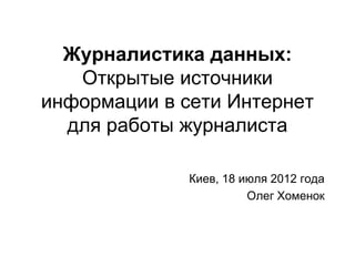 Журналистика данных:
   Открытые источники
информации в сети Интернет
  для работы журналиста

              Киев, 18 июля 2012 года
                        Олег Хоменок
 