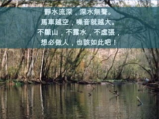 靜水流深，深水無聲。
馬車越空，噪音就越大。
不顯山，不露水，不虛張，
想必做人，也該如此吧！
 