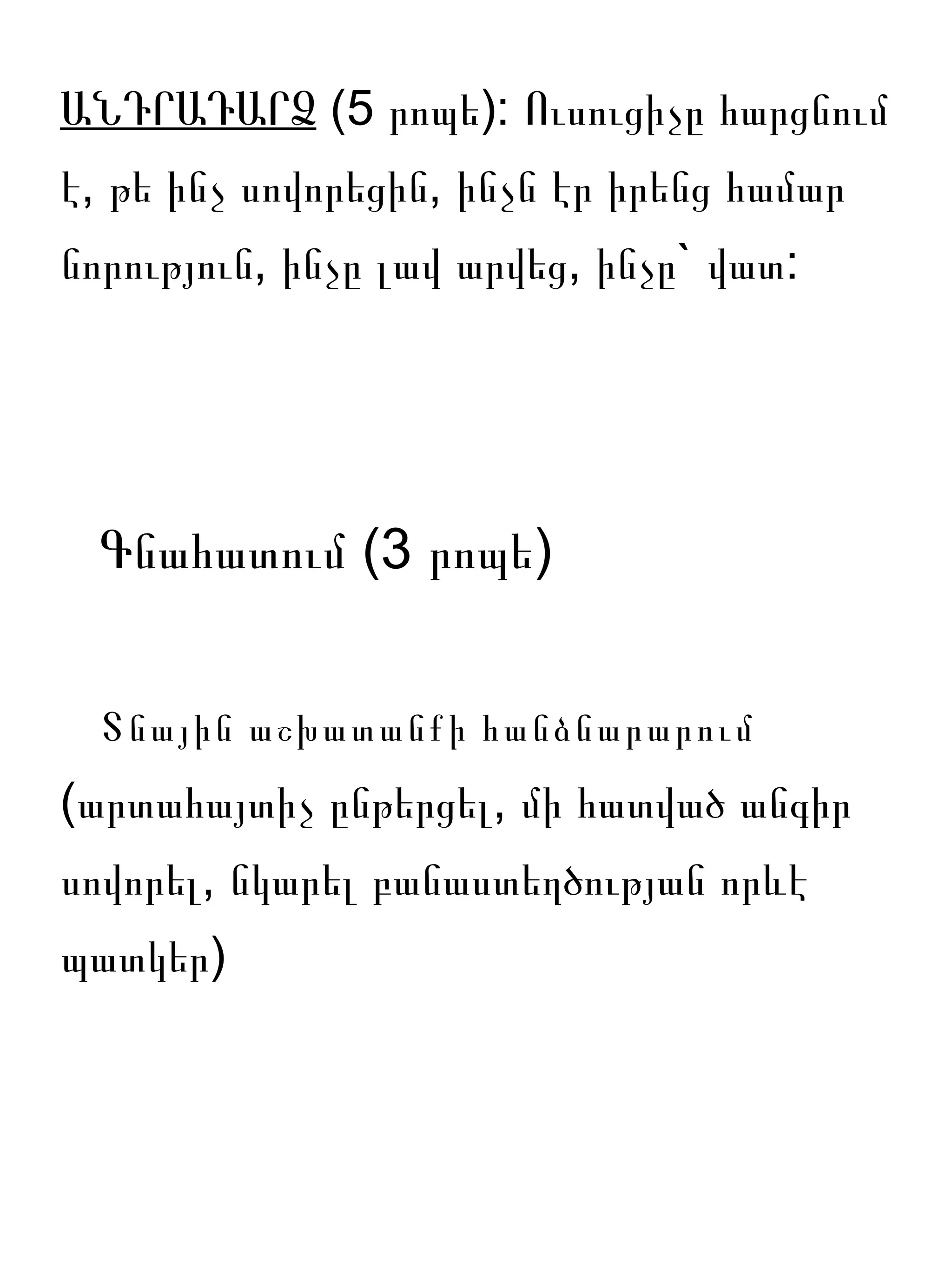 ԱՆԴՐԱԴԱՐՁ (5 րոպե): Ուսուցիչը հարցնում
է, թե ինչ սովորեցին, ինչն էր իրենց համար
նորություն, ինչը լավ արվեց, ինչը` վատ:




  Գնահատում (3 րոպե)


  Տնային աշխատանքի հանձնարարում
(արտահայտիչ ընթերցել, մի հատված անգիր
սովորել, նկարել բանաստեղծության որևէ
պատկեր)
 