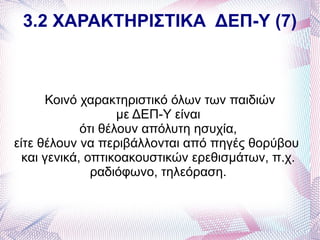 3.2 ΧΑΡΑΚΤΗΡΙΣΤΙΚΑ ΔΕΠ-Υ (7)



      Κοινό χαρακτηριστικό όλων των παιδιών
                    με ΔΕΠ-Υ είναι
             ότι θέλουν απόλυτη ησυχία,
είτε θέλουν να περιβάλλονται από πηγές θορύβου
  και γενικά, οπτικοακουστικών ερεθισμάτων, π.χ.
               ραδιόφωνο, τηλεόραση.
 