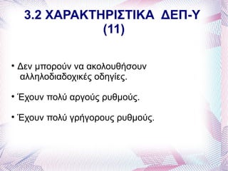 3.2 ΧΑΡΑΚΤΗΡΙΣΤΙΚΑ ΔΕΠ-Υ
                (11)


    Δεν μπορούν να ακολουθήσουν
    αλληλοδιαδοχικές οδηγίες.

    Έχουν πολύ αργούς ρυθμούς.

    Έχουν πολύ γρήγορους ρυθμούς.
 