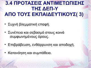 3.4 ΠΡΟΤΑΣΕΙΣ ΑΝΤΙΜΕΤΩΠΙΣΗΣ
         ΤΗΣ ΔΕΠ-Υ
ΑΠΟ ΤΟΥΣ ΕΚΠΑΙΔΕΥΤΙΚΟΥΣ( 3)

    Συχνή βλεμματική επαφή.

    Συνέπεια και σεβασμό στους κοινά
     συμφωνημένους όρους.

    Επιβράβευση, ενθάρρυνση και αποδοχή.

    Κατανόηση και συμπάθεια.
 