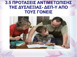 3.5 ΠΡΟΤΑΣΕΙΣ ΑΝΤΙΜΕΤΩΠΙΣΗΣ
  ΤΗΣ ΔΥΣΛΕΞΙΑΣ- ΔΕΠ-Υ ΑΠΟ
        ΤΟΥΣ ΓΟΝΕΙΣ
 