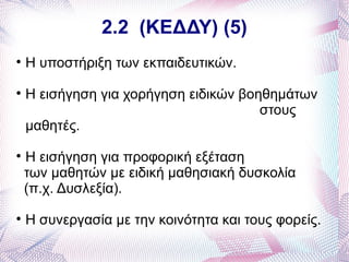 2.2 (ΚΕΔΔΥ) (5)

    Η υποστήριξη των εκπαιδευτικών.

    Η εισήγηση για χορήγηση ειδικών βοηθημάτων
                                       στους
    μαθητές.

    Η εισήγηση για προφορική εξέταση
    των μαθητών με ειδική μαθησιακή δυσκολία
    (π.χ. Δυσλεξία).

    Η συνεργασία με την κοινότητα και τους φορείς.
 