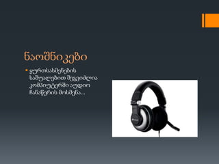 ნაოშნიკები
 ყურთსასმენების
  საშუალებით შეგვიძლია
  კომპიუტერში აუდიო
  ჩანაწერის მოსმენა...
 
