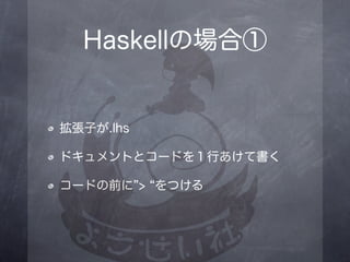 Haskellの場合①


拡張子が.lhs

ドキュメントとコードを１行あけて書く

コードの前に > をつける
 