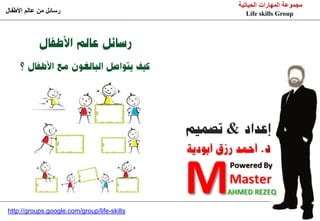 ‫مجموعة المهارات الحياتية‬
‫رسائل من عالم األطفال‬                            Life skills Group




                                             &



                                                             POWERED BY
http://groups.google.com/group/life-skills                   MASTER
                                                             AHMED REZEQ
 