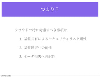 つまり？



              クラウドで特に考慮すべき事項は

               1. 基盤共有によるセキュリティリスク耐性

               2. 基盤障害への耐性

               3. データ損失への耐性




12年7月23日月曜日
 