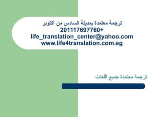 ‫ترجمة معتمدة بمدينة السادس من أكتوبر‬
             2
             201117697760+
life_translation_center@yahoo.com
     www.life4translation.com.eg




                         ‫ترجمة معتمدة جميع اللغات‬
 