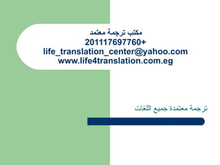 ‫مكتب ترجمة معتمد‬
           2
           201117697760+
life_translation_center@yahoo.com
     www.life4translation.com.eg




                    ‫ترجمة معتمدة جميع اللغات‬
 