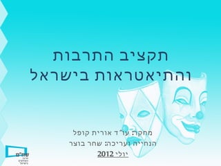 ‫תקציב התרבות‬
‫והתיאטראות בישראל‬


     ‫מחקר: עו" ד אורית קופל‬
    ‫הנחייה ועריכה: שחר בוצר‬
           ‫יולי 2102‬
 