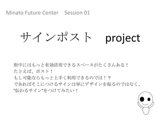 Minato Future Center Session 01



     サインポスト                       project

  街中にはもっと有効活用できるスペースがたくさんある！
  たとえば、ポスト！
  もし可能ならもっと上手く利用できるのでは！？
  であればそこにつけるサインは単にデザインを貼るのではなく、
  “伝わるサイン“をつけてみたい！
 