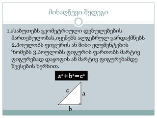 მისაღწევი შედეგი

1.ასაბუთებს გეომეტრიული დებულებების
  მართებულობას,იყენებს ალგებრულ გარდაქმნებს
  2.პოულობს ფიგურის ან მისი ელემენტების
  ზომებს 3.პოულობს ფიგურის ფართობს მარტივ
  ფიგურებად დაყოფის ან მარტივ ფიგურებამდე
  შევსების ხერხით.
 