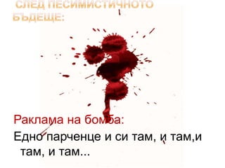 Раклама на бомба:
Едно парченце и си там, и там,и
 там, и там...
 