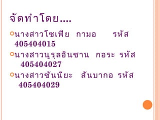 จั ด ทำ า โดย....
นางสาวโซเฟี ย      กามอ      รหั ส
 405404015
นางสาวนู ร ุ ล อิ น ซาน กอระ รหั ส
  405404027
นางสาวซั น นี ย ะ    สั น บากอ รหั ส
  405404029
 