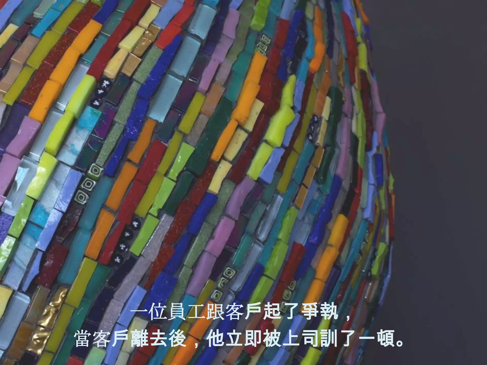 一位員工跟客戶起了爭執，
當客戶離去後，他立即被上司訓了一頓。
 