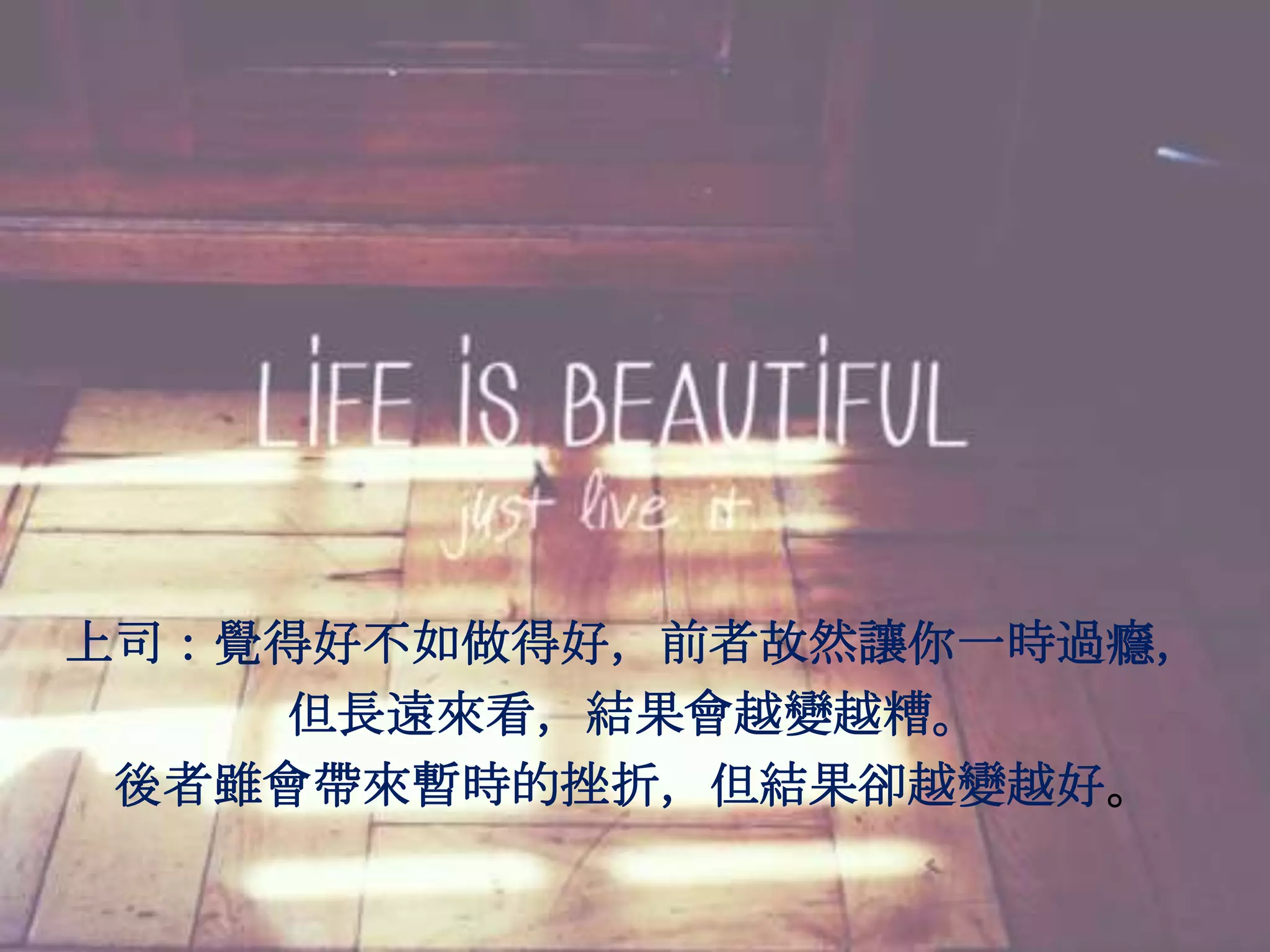 上司：覺得好不如做得好，前者故然讓你一時過癮，
    但長遠來看，結果會越變越糟。
 後者雖會帶來暫時的挫折，但結果卻越變越好。
 