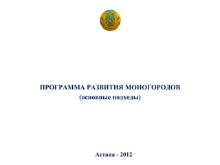 ПРОГРАММА РАЗВИТИЯ МОНОГОРОДОВ
        (основные подходы)




           Астана - 2012
 
