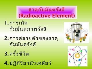 ธาตุก ัม มัน ตรัง สี
        (Radioactive Element)
1. การเกิด
   กัม มัน ตภาพรัง สี
2. การสลายตัว ของธาตุ
   กัม มัน ตรัง สี
3. ครึ่ง ชีว ิต
4. ปฏิก ิร ิย านิว เคลีย ร์
 