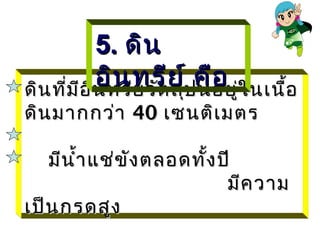 5. ดิน
            อิน ทรีย ปคือ ่ใ นเนื้อ
ดิน ที่ม อ ิน ทรีย วัต ถุ
         ี
                          ์ นอยู
ดิน มากกว่า 40 เซนติเ มตร

   มีน ำ้า แช่ข ัง ตลอดทั้ง ปี
                             มีค วาม
เป็น กรดสูง
 