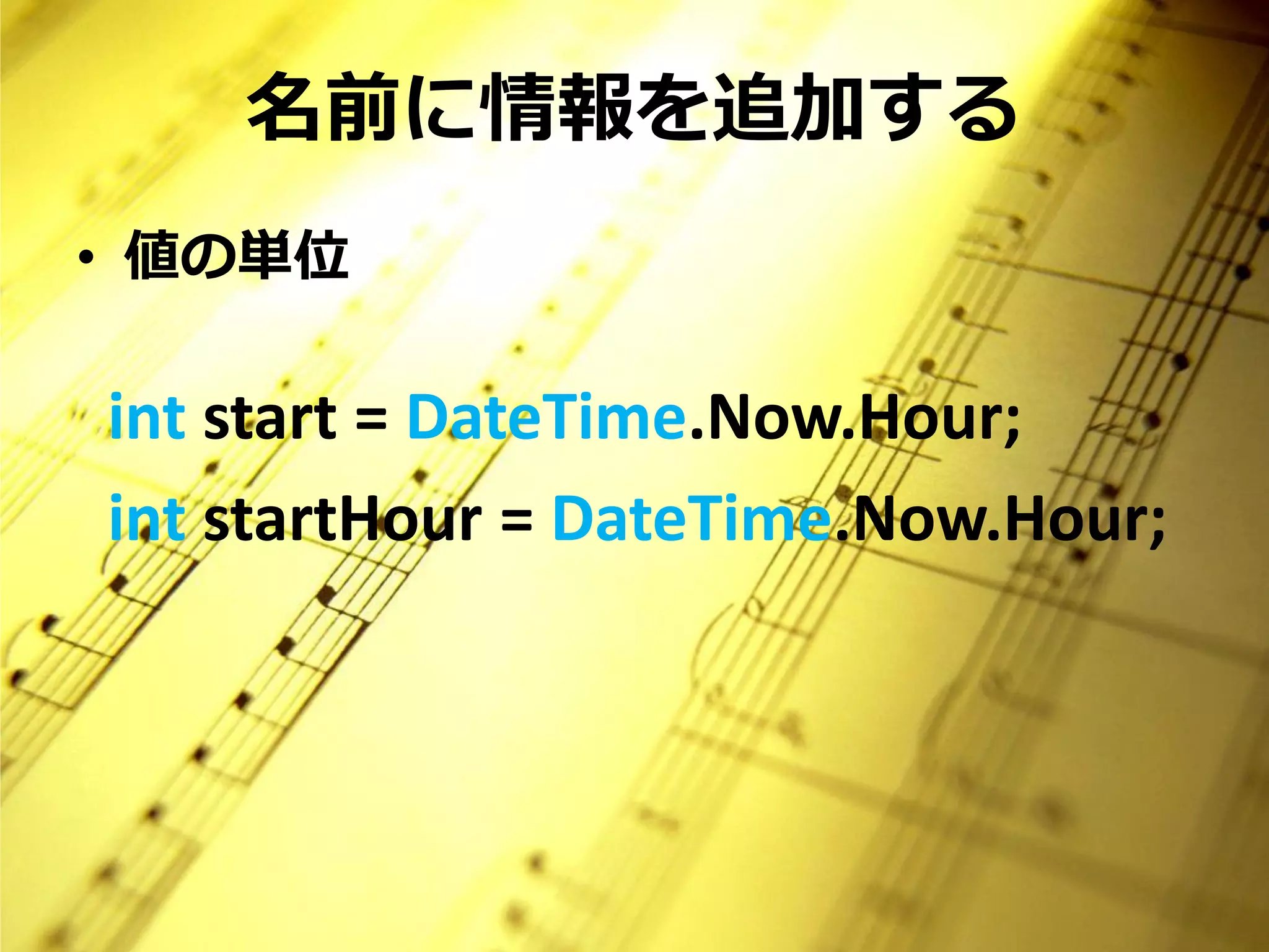 名前に情報を追加する
• 値の単位

int start = DateTime.Now.Hour;
int startHour = DateTime.Now.Hour;
 