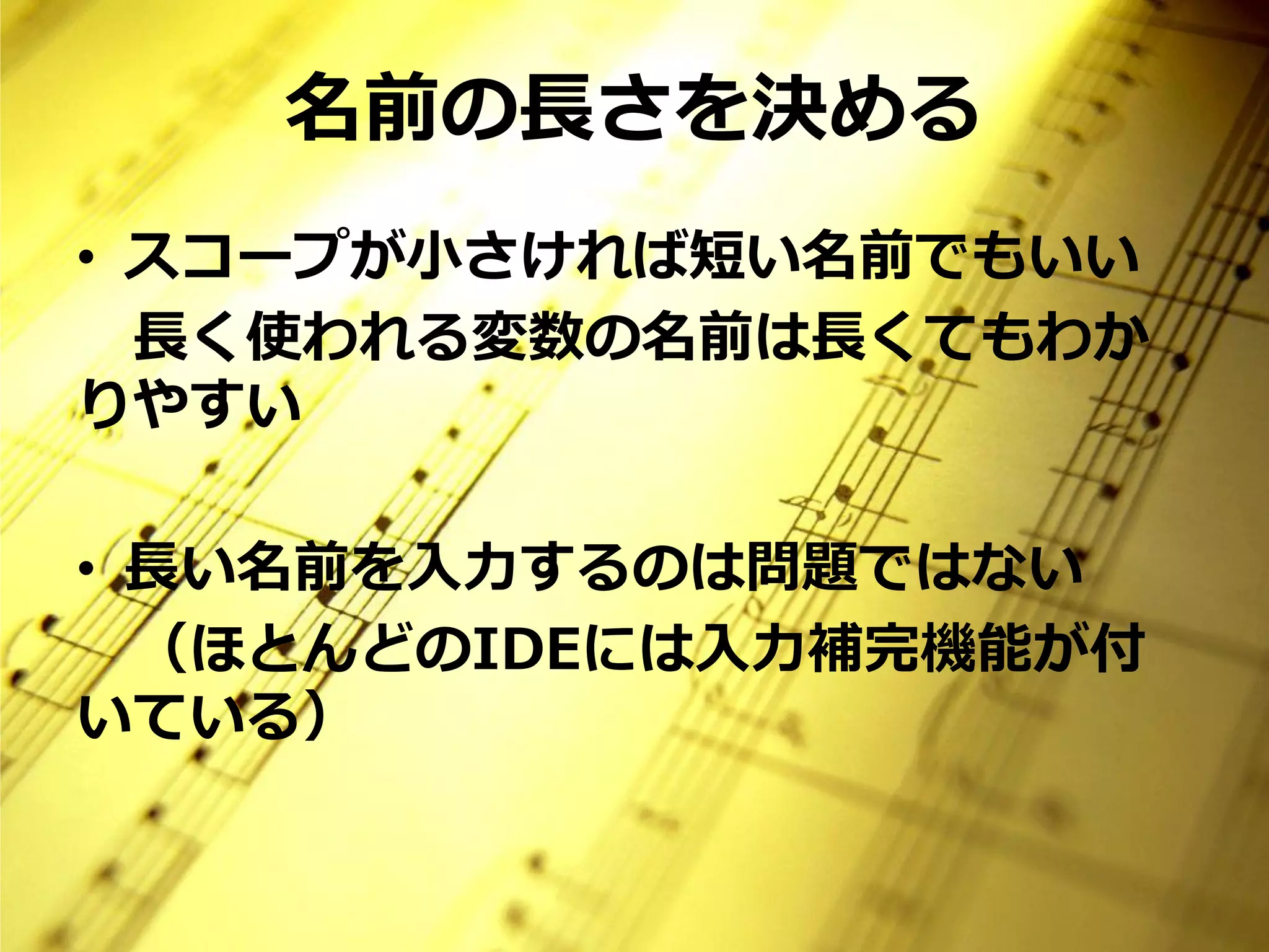名前の長さを決める
• スコープが小さければ短い名前でもいい
  長く使われる変数の名前は長くてもわか
りやすい

• 長い名前を入力するのは問題ではない
  （ほとんどのIDEには入力補完機能が付
いている）
 