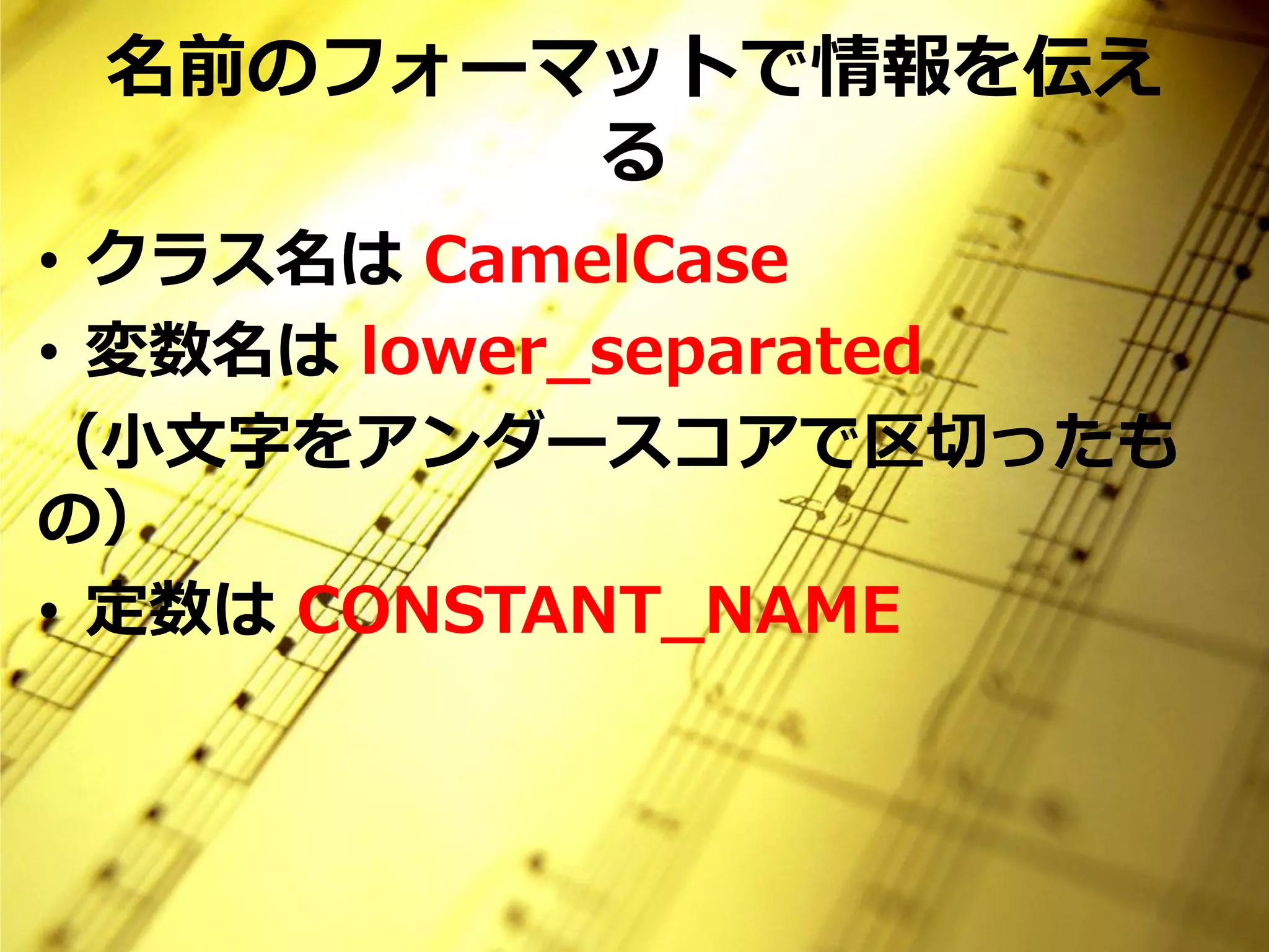 名前のフォーマットで情報を伝え
        る
• クラス名は CamelCase
• 変数名は lower_separated
（小文字をアンダースコアで区切ったも
の）
• 定数は CONSTANT_NAME
 