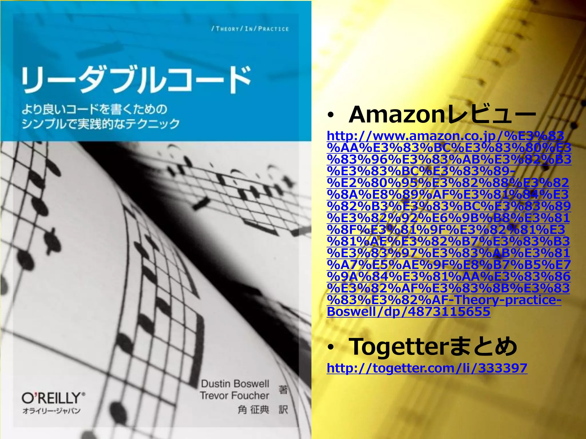 • Amazonレビュー
http://www.amazon.co.jp/%E3%83
%AA%E3%83%BC%E3%83%80%E3
%83%96%E3%83%AB%E3%82%B3
%E3%83%BC%E3%83%89-
%E2%80%95%E3%82%88%E3%82
%8A%E8%89%AF%E3%81%84%E3
%82%B3%E3%83%BC%E3%83%89
%E3%82%92%E6%9B%B8%E3%81
%8F%E3%81%9F%E3%82%81%E3
%81%AE%E3%82%B7%E3%83%B3
%E3%83%97%E3%83%AB%E3%81
%A7%E5%AE%9F%E8%B7%B5%E7
%9A%84%E3%81%AA%E3%83%86
%E3%82%AF%E3%83%8B%E3%83
%83%E3%82%AF-Theory-practice-
Boswell/dp/4873115655


• Togetterまとめ
http://togetter.com/li/333397
 
