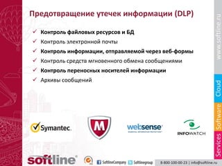 Предотвращение утечек информации (DLP)

 Контроль файловых ресурсов и БД
 Контроль электронной почты
 Контроль информации, отправляемой через веб-формы
 Контроль средств мгновенного обмена сообщениями
 Контроль переносных носителей информации
 Архивы сообщений
 