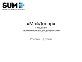 «МойДонор»
            « myDonor »
Социальный ресурс для доноров крови


       Роман Карпов
 