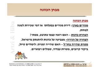 ‫מבחן הכוונה‬

                                                         ‫מבחן הכוונה‬
‫‪Artzi & Hiba‬‬

               ‫מגורים בארץ: דירת מגורים בבעלותו או דמי שכירות לשנה‬
                                                              ‫לפחות.‬
                         ‫הצהרת כוונות – האם רואה עצמו כתושב, ממתי?‬
                  ‫הצהרה על הגירה- מצביעה על כוונות להתנתק מישראל.‬
                ‫מטרת שהייה בחו"ל – האם שהייה זמנית: לימודים טיול,‬
                          ‫ביקור קרובים, מטרות עבודה, טפולים רפואיים.‬



‫רח' מנחם בגין 7, רמת-גן 18625 טל: 1114316-30 פקס: 3113316-30‬
 ‫שדרות פלי"ם 61, חיפה 59033 טל: 1818119-40 פקס: 8818119-40‬
 