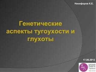 Никифоров К.Е.




   Генетические
аспекты тугоухости и
      глухоты


                         17.06.2012
 