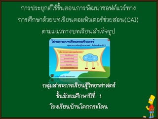 การประยุกต์ใช้ขั้นตอนการพัฒนาซอฟต์แวร์ทาง
การศึกษาด้วยบทเรียนคอมพิวเตอร์ช่วยสอน(CAI)
        ตามแนวทางบทเรียนสาเร็จรูป
 