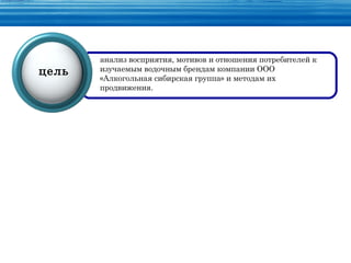 анализ восприятия, мотивов и отношения потребителей к
цель   изучаемым водочным брендам компании ООО
       «Алкогольная сибирская группа» и методам их
       продвижения.
 