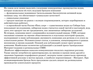 На самом деле можно выделить следующие конкурентные преимущества водки,
которые позволили ей стать ведущим брендом компании:
— функциональная «изюминка» (использование биологически активной воды
таежных озер, что обеспечивает «уникальное качество»);
— уникальная упаковка;
— продукт выходит на рынок с полным сопровождением, которое апробировано и
действительно работает.
— в европейской части России «Пять озер» — единственная водка из Сибири (как
показывают исследования, сибирская водка считается самой чистой и настоящей, ведь
здесь этот продукт так же традиционен, как знаменитые сибирские пельмени).
Во-вторых, компания имеет сложившийся положительный имидж. СМИ, которые
оказывают влияние на мнение общественности и отдельных категорий граждан,
подчеркивают в своих публикациях значимость компании для региона и ее успех на
алкогольном рынке. Положительные статьи, в основном, концентрируются в рамках
московских и омских изданий. Основой для публикаций служат пресс-релизы
компании. Наибольшее количество публикаций в деловой прессе (центральные
Интернет-издания и региональные СМИ).
 Наиболее эффективным каналом коммуникации оказалась наружная реклама.
Также многие потребители ориентировались на мнения и оценки своих друзей и
знакомых (принцип «сарафанного радио»), эксперты также единогласно признали
эффективной рекламу в местах продаж, а наиболее перспективным – Интернет. При
позиционировании бренда было предложено сделать акцент на региональном
производстве алкогольного продукта
 