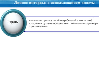 Личное интервью с использованием анкеты




         выявление предпочтений потребителей алкогольной
цель     продукции путем опосредованного контакта интервьюера
         с респондентом.



                      Задачи
 