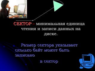 СЕКТОР – минимальная единица
   чтения и записи данных на
             диске.

   Размер сектора указывает
сколько байт может быть
записано
           в сектор
 