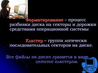 Форматирование – процесс
 разбивки диска на секторы и дорожки
 средствами операционной системы

        Кластер – группа логически
 последовательных секторов на диске.

Все файлы на диске хранятся в виде
           цепочек кластеров.
 