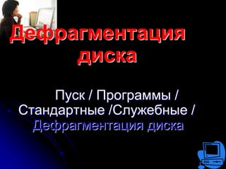 Дефрагментация
     диска
     Пуск / Программы /
Стандартные /Служебные /
  Дефрагментация диска
 