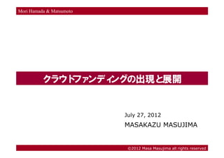 Mori Hamada & Matsumoto




          クラウド ンディ
              ファ  ングの出現と展開


                          July 27, 2012
                          MASAKAZU MASUJIMA


                           ©2012 Masa Masujima all rights reserved
 