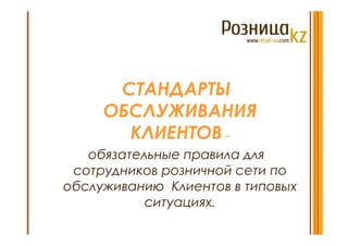 СТАНДАРТЫ
     ОБСЛУЖИВАНИЯ
       КЛИЕНТОВ –
   обязательные правила для
 сотрудников розничной сети по
обслуживанию Клиентов в типовых
           ситуациях.
 