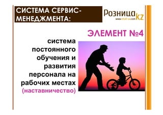 СИСТЕМА СЕРВИС-
МЕНЕДЖМЕНТА:

                    ЭЛЕМЕНТ №4
        система
    постоянного
     обучения и
       развития
   персонала на
 рабочих местах
 (наставничество)
 