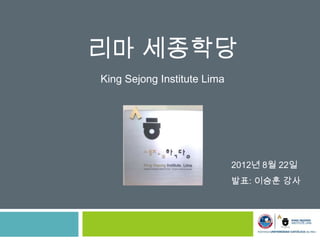 리마 세종학당
King Sejong Institute Lima




                             2012년 8월 22일
                             발표: 이승훈 강사
 