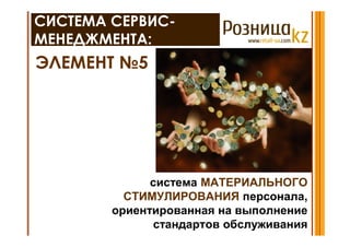 СИСТЕМА СЕРВИС-
МЕНЕДЖМЕНТА:
ЭЛЕМЕНТ №5




              система МАТЕРИАЛЬНОГО
          СТИМУЛИРОВАНИЯ персонала,
        ориентированная на выполнение
              стандартов обслуживания
 