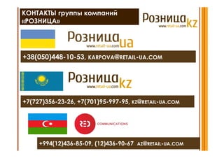КОНТАКТЫ группы компаний
«РОЗНИЦА»




+38(050)448-10-53, KARPOVA@RETAIL-UA.COM




+7(727)356-23-26, +7(701)95-997-95, KZ@RETAIL-UA.COM




     +994(12)436-85-09, (12)436-90-67 AZ@RETAIL-UA.COM
 